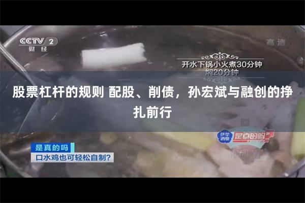 股票杠杆的规则 配股、削债，孙宏斌与融创的挣扎前行