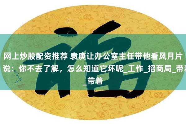 网上炒股配资推荐 袁庚让办公室主任带他看风月片，说：你不去了解，怎么知道它坏呢_工作_招商局_带着