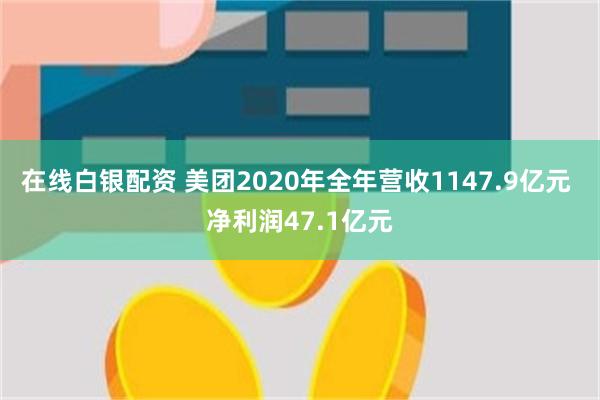 在线白银配资 美团2020年全年营收1147.9亿元 净利润47.1亿元
