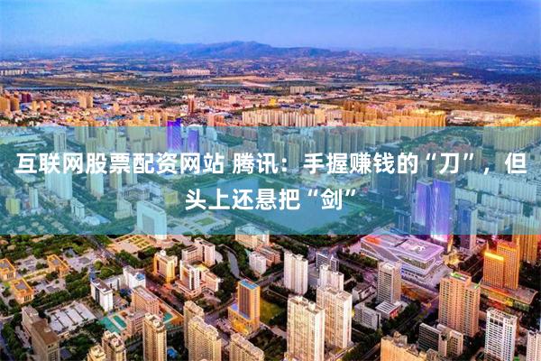 互联网股票配资网站 腾讯：手握赚钱的“刀”，但头上还悬把“剑”