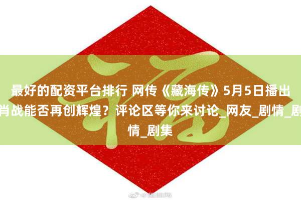最好的配资平台排行 网传《藏海传》5月5日播出，肖战能否再创辉煌？评论区等你来讨论_网友_剧情_剧集