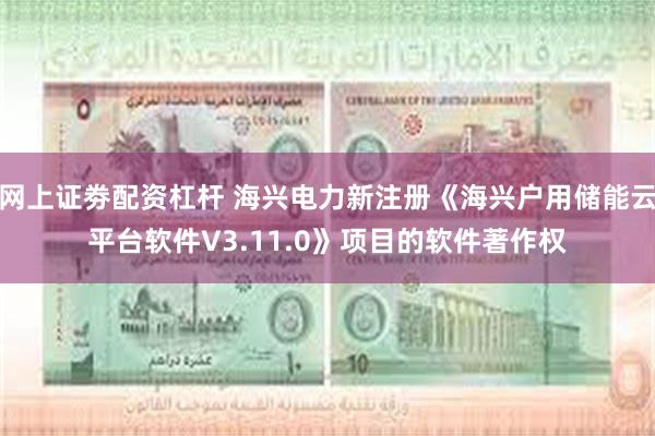 网上证劵配资杠杆 海兴电力新注册《海兴户用储能云平台软件V3.11.0》项目的软件著作权