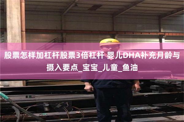 股票怎样加杠杆股票3倍杠杆 婴儿DHA补充月龄与摄入要点_宝宝_儿童_鱼油
