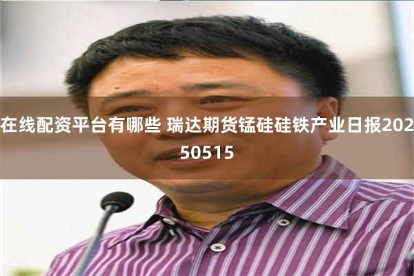 在线配资平台有哪些 瑞达期货锰硅硅铁产业日报20250515