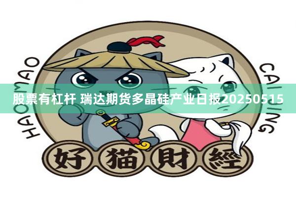 股票有杠杆 瑞达期货多晶硅产业日报20250515
