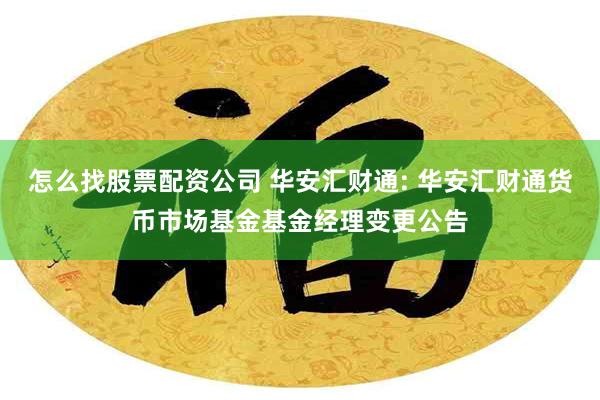 怎么找股票配资公司 华安汇财通: 华安汇财通货币市场基金基金经理变更公告