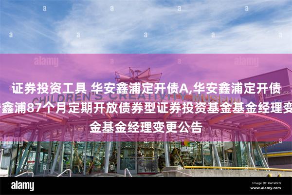 证券投资工具 华安鑫浦定开债A,华安鑫浦定开债C: 华安鑫浦87个月定期开放债券型证券投资基金基金经理变更公告