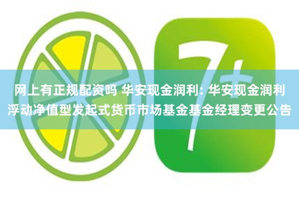 网上有正规配资吗 华安现金润利: 华安现金润利浮动净值型发起式货币市场基金基金经理变更公告