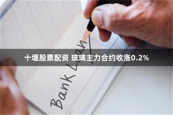 十堰股票配资 玻璃主力合约收涨0.2%