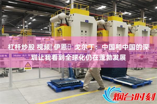 杠杆炒股 视频| 伊恩・戈尔丁：中国和中国的深圳让我看到全球化仍在蓬勃发展