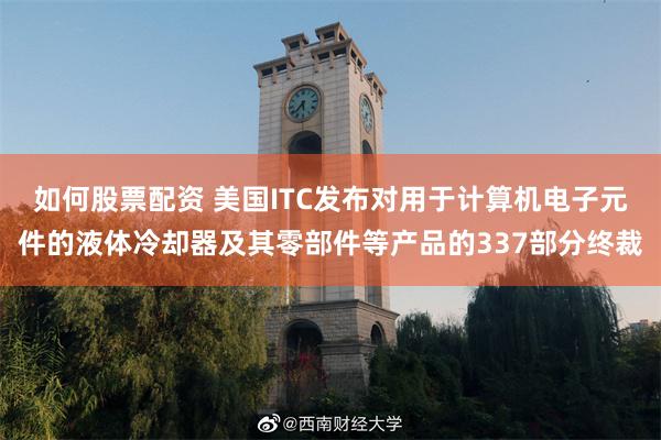 如何股票配资 美国ITC发布对用于计算机电子元件的液体冷却器及其零部件等产品的337部分终裁