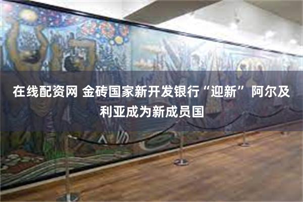 在线配资网 金砖国家新开发银行“迎新” 阿尔及利亚成为新成员国