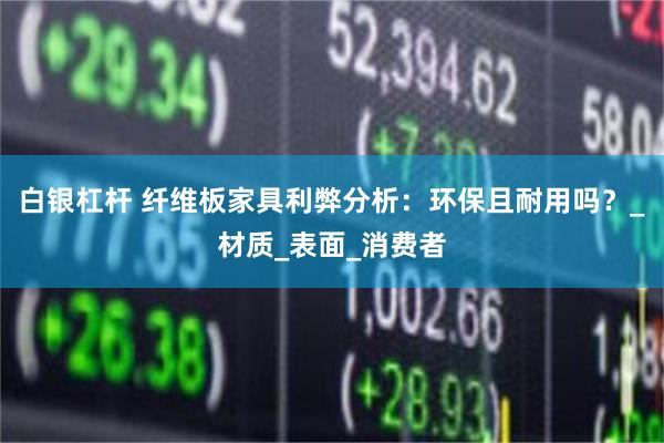 白银杠杆 纤维板家具利弊分析：环保且耐用吗？_材质_表面_消费者