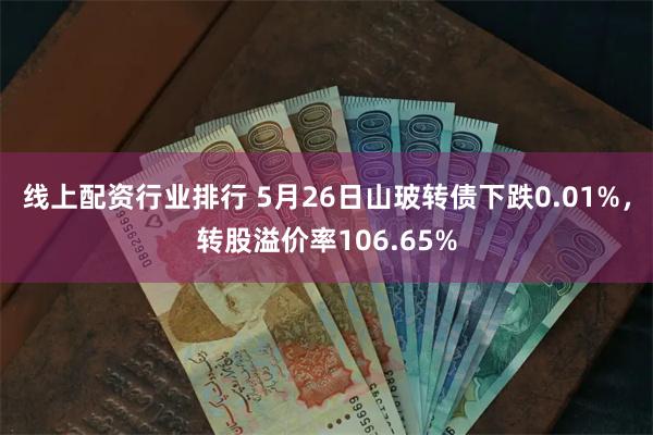 线上配资行业排行 5月26日山玻转债下跌0.01%，转股溢价率106.65%