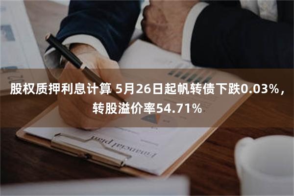 股权质押利息计算 5月26日起帆转债下跌0.03%，转股溢价率54.71%
