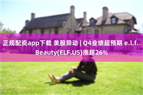 正规配资app下载 美股异动 | Q4业绩超预期 e.l.f. Beauty(ELF.US)涨超26%