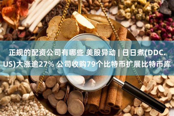 正规的配资公司有哪些 美股异动 | 日日煮(DDC.US)大涨逾27% 公司收购79个比特币扩展比特币库
