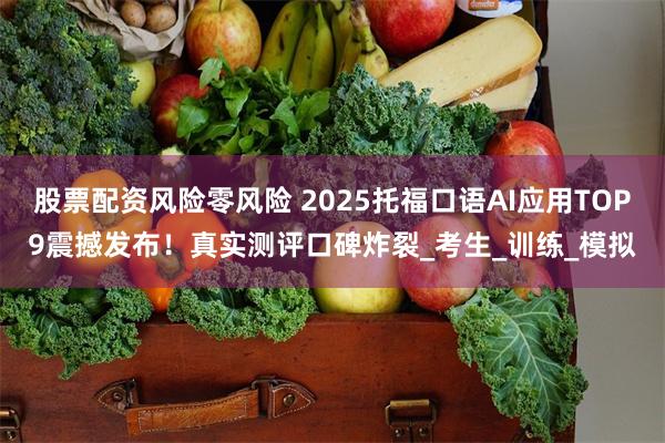 股票配资风险零风险 2025托福口语AI应用TOP9震撼发布！真实测评口碑炸裂_考生_训练_模拟