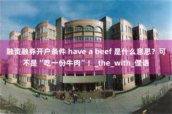 融资融券开户条件 have a beef 是什么意思？可不是“吃一份牛肉”！_the_with_俚语