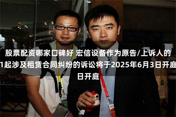 股票配资哪家口碑好 宏信设备作为原告/上诉人的1起涉及租赁合同纠纷的诉讼将于2025年6月3日开庭