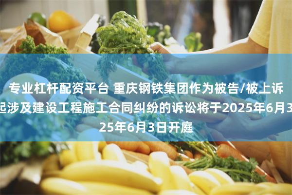 专业杠杆配资平台 重庆钢铁集团作为被告/被上诉人的1起涉及建设工程施工合同纠纷的诉讼将于2025年6月3日开庭