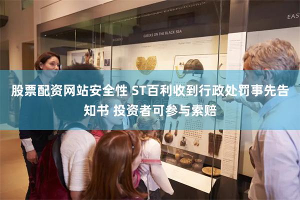 股票配资网站安全性 ST百利收到行政处罚事先告知书 投资者可参与索赔