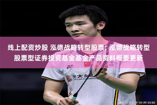 线上配资炒股 泓德战略转型股票: 泓德战略转型股票型证券投资基金基金产品资料概要更新