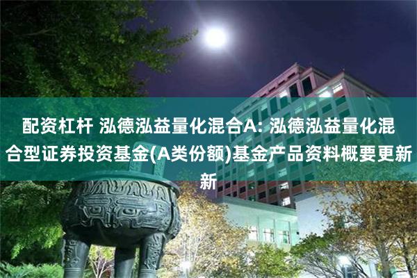 配资杠杆 泓德泓益量化混合A: 泓德泓益量化混合型证券投资基金(A类份额)基金产品资料概要更新