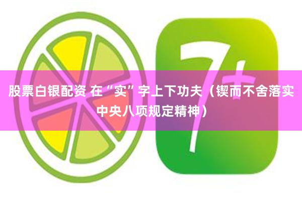 股票白银配资 在“实”字上下功夫（锲而不舍落实中央八项规定精神）