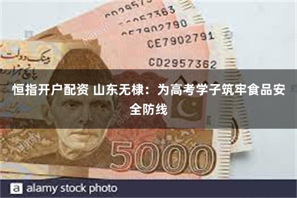 恒指开户配资 山东无棣：为高考学子筑牢食品安全防线