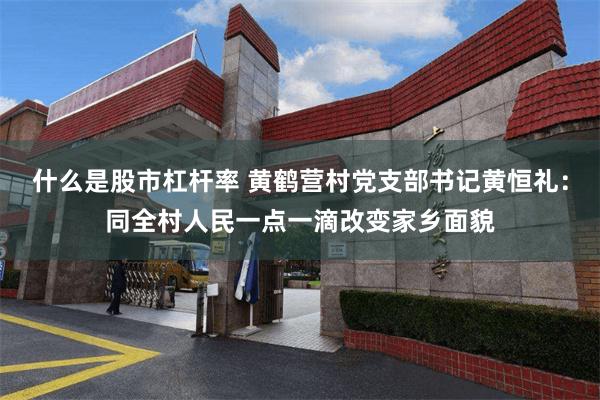 什么是股市杠杆率 黄鹤营村党支部书记黄恒礼：同全村人民一点一滴改变家乡面貌