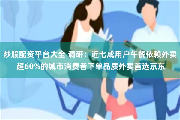 炒股配资平台大全 调研：近七成用户午餐依赖外卖 超60%的城市消费者下单品质外卖首选京东