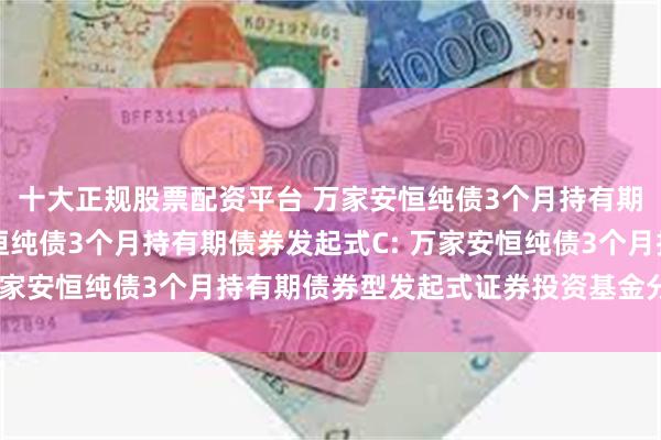 十大正规股票配资平台 万家安恒纯债3个月持有期债券发起式A,万家安恒纯债3个月持有期债券发起式C: 万家安恒纯债3个月持有期债券型发起式证券投资基金分红公告