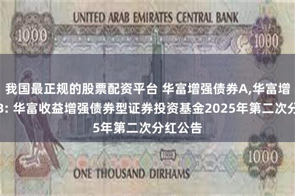 我国最正规的股票配资平台 华富增强债券A,华富增强债券B: 华富收益增强债券型证券投资基金2025年第二次分红公告