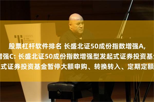 股票杠杆软件排名 长盛北证50成份指数增强A,长盛北证50成份指数增强C: 长盛北证50成份指数增强型发起式证券投资基金暂停大额申购、转换转入、定期定额投资业务的公告