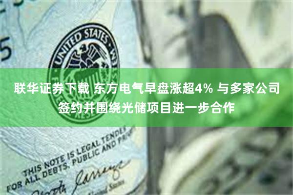 联华证券下载 东方电气早盘涨超4% 与多家公司签约并围绕光储项目进一步合作