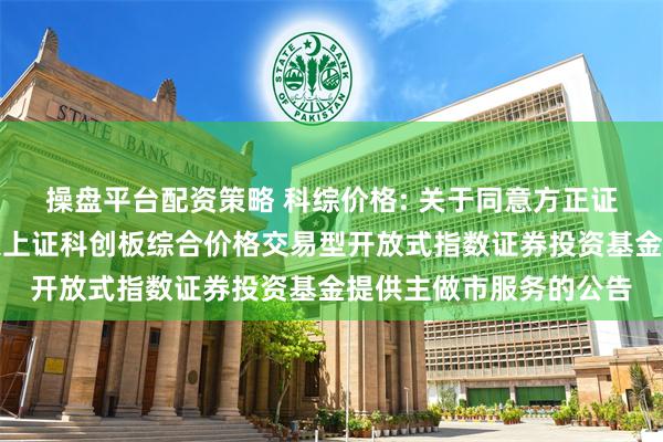操盘平台配资策略 科综价格: 关于同意方正证券股份有限公司为兴银上证科创板综合价格交易型开放式指数证券投资基金提供主做市服务的公告