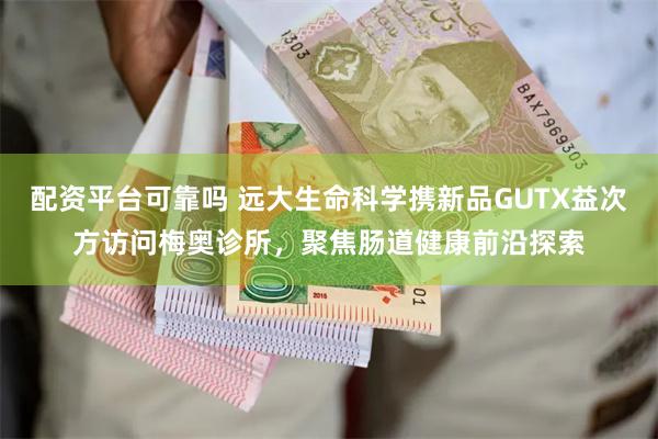 配资平台可靠吗 远大生命科学携新品GUTX益次方访问梅奥诊所，聚焦肠道健康前沿探索