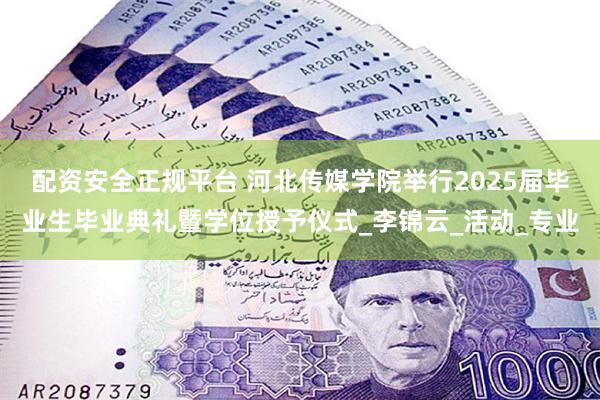 配资安全正规平台 河北传媒学院举行2025届毕业生毕业典礼暨学位授予仪式_李锦云_活动_专业