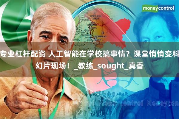 专业杠杆配资 人工智能在学校搞事情？课堂悄悄变科幻片现场！_教练_sought_真香