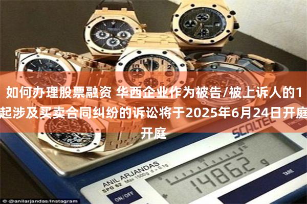如何办理股票融资 华西企业作为被告/被上诉人的1起涉及买卖合同纠纷的诉讼将于2025年6月24日开庭