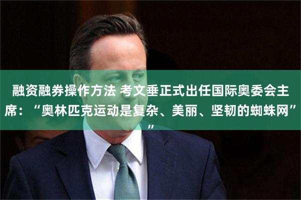 融资融券操作方法 考文垂正式出任国际奥委会主席：“奥林匹克运动是复杂、美丽、坚韧的蜘蛛网”