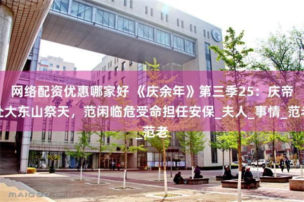 网络配资优惠哪家好 《庆余年》第三季25：庆帝赴大东山祭天，范闲临危受命担任安保_夫人_事情_范老