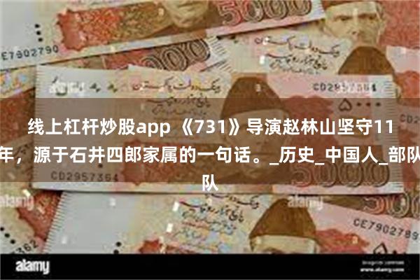 线上杠杆炒股app 《731》导演赵林山坚守11年，源于石井四郎家属的一句话。_历史_中国人_部队