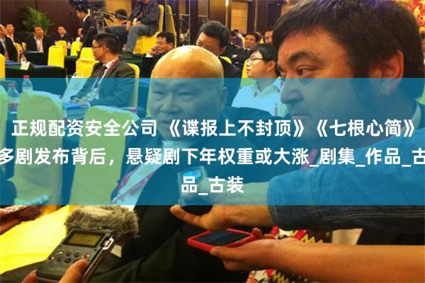 正规配资安全公司 《谍报上不封顶》《七根心简》等多剧发布背后，悬疑剧下年权重或大涨_剧集_作品_古装
