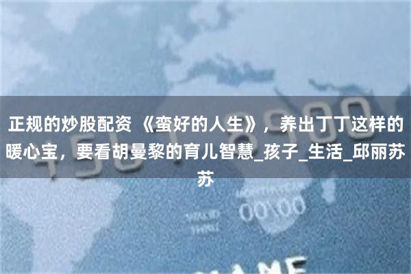 正规的炒股配资 《蛮好的人生》，养出丁丁这样的暖心宝，要看胡曼黎的育儿智慧_孩子_生活_邱丽苏