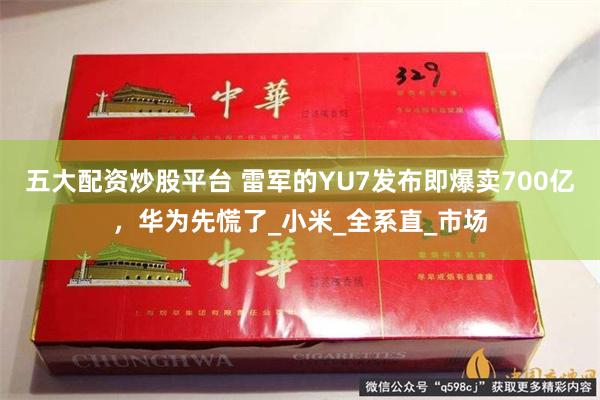 五大配资炒股平台 雷军的YU7发布即爆卖700亿，华为先慌了_小米_全系直_市场