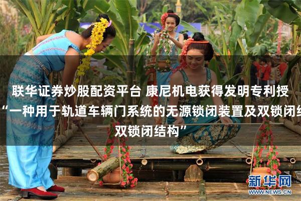 联华证券炒股配资平台 康尼机电获得发明专利授权：“一种用于轨道车辆门系统的无源锁闭装置及双锁闭结构”