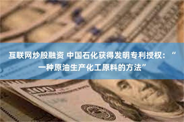 互联网炒股融资 中国石化获得发明专利授权：“一种原油生产化工原料的方法”