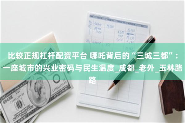 比较正规杠杆配资平台 哪吒背后的“三城三都”：一座城市的兴业密码与民生温度_成都_老外_玉林路
